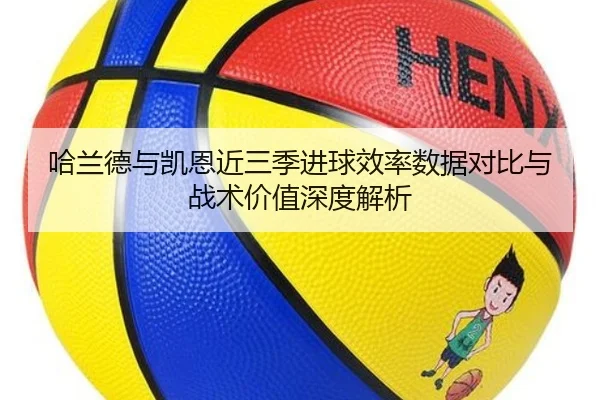 哈兰德与凯恩近三季进球效率数据对比与战术价值深度解析