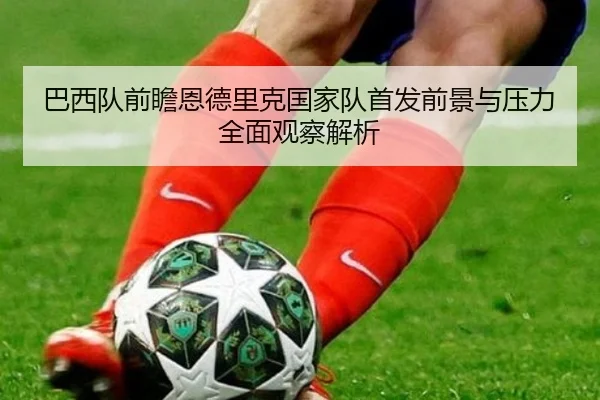 巴西队前瞻恩德里克国家队首发前景与压力全面观察解析