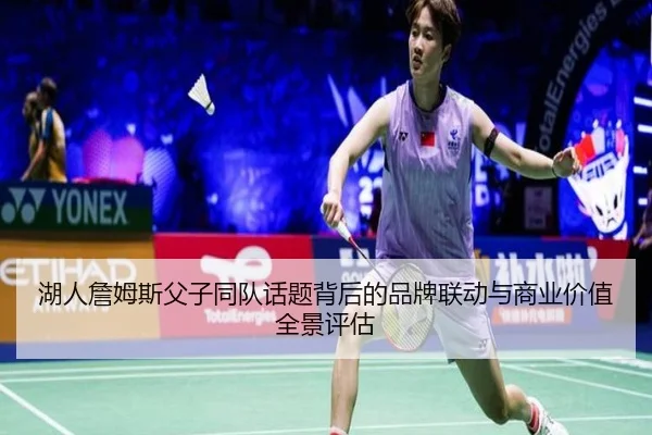 湖人詹姆斯父子同队话题背后的品牌联动与商业价值全景评估