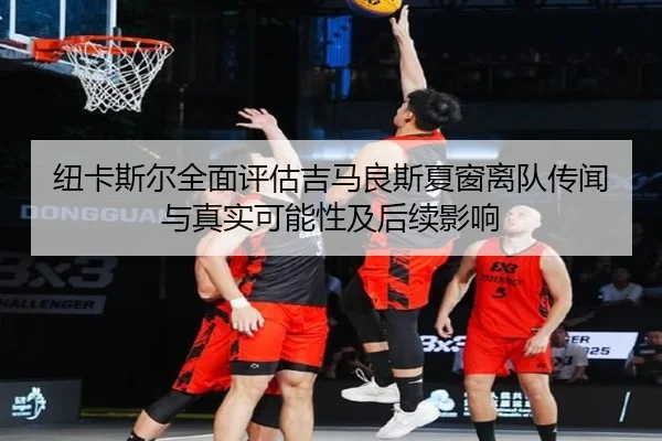 纽卡斯尔全面评估吉马良斯夏窗离队传闻与真实可能性及后续影响