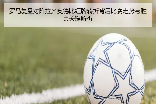 罗马复盘对阵拉齐奥德比红牌转折背后比赛走势与胜负关键解析