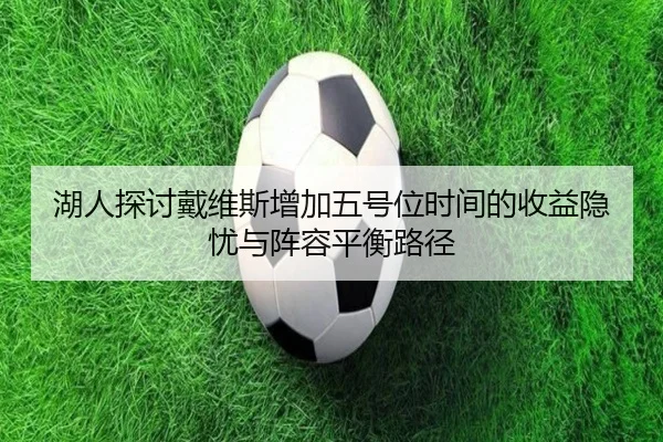 湖人探讨戴维斯增加五号位时间的收益隐忧与阵容平衡路径