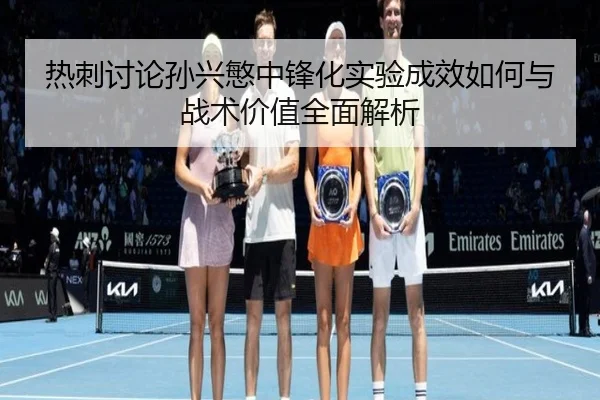 热刺讨论孙兴慜中锋化实验成效如何与战术价值全面解析