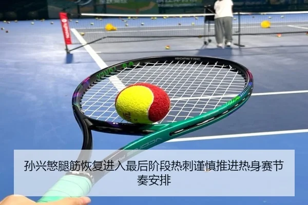 孙兴慜腿筋恢复进入最后阶段热刺谨慎推进热身赛节奏安排