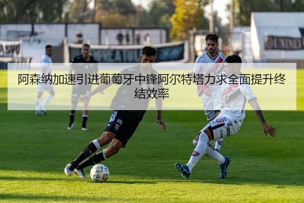 阿森纳加速引进葡萄牙中锋阿尔特塔力求全面提升终结效率