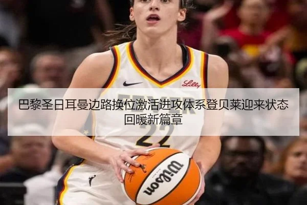 巴黎圣日耳曼边路换位激活进攻体系登贝莱迎来状态回暖新篇章