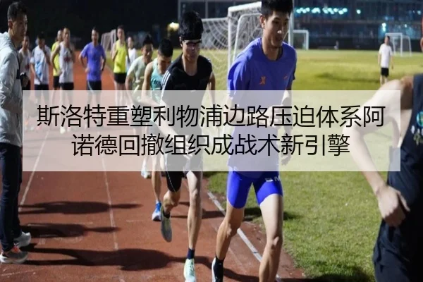 斯洛特重塑利物浦边路压迫体系阿诺德回撤组织成战术新引擎
